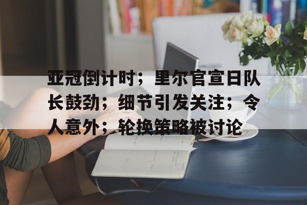 亚冠倒计时；里尔官宣日队长鼓劲；细节引发关注；令人意外；轮换策略被讨论的简单介绍
