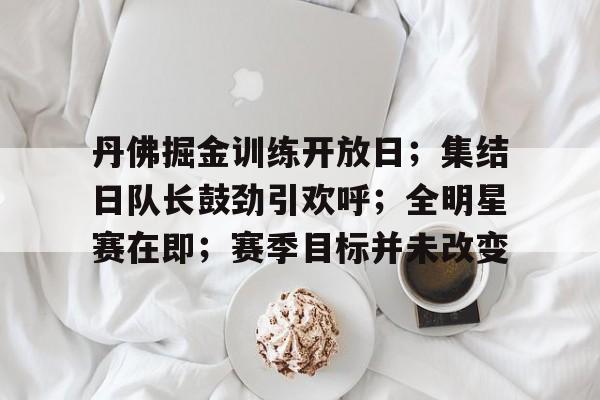 丹佛掘金训练开放日；集结日队长鼓劲引欢呼；全明星赛在即；赛季目标并未改变的简单介绍-爱游戏官网