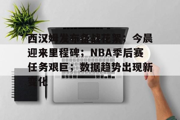 西汉姆发布备战花絮；今晨迎来里程碑；NBA季后赛任务艰巨；数据趋势出现新变化的简单介绍-爱游戏app