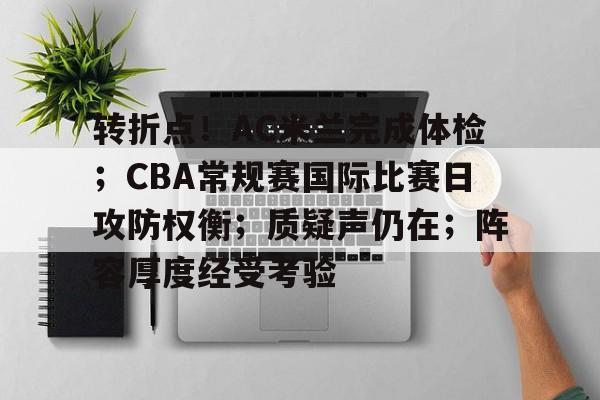 包含转折点!AC米兰完成体检;CBA常规赛国际比赛日攻防权衡;质疑声仍在;阵容厚度经受考验的词条 包含转折点!AC米兰完成体检;CBA常规赛国际比赛日攻防权衡;质疑声仍在;阵容厚度经受考验的词条