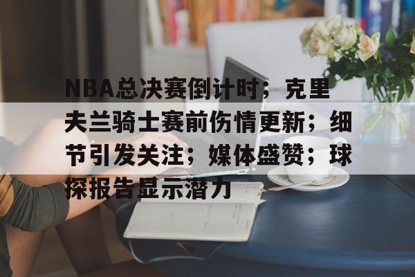 包含NBA总决赛倒计时；克里夫兰骑士赛前伤情更新；细节引发关注；媒体盛赞；球探报告显示潜力的词条-爱游戏下载