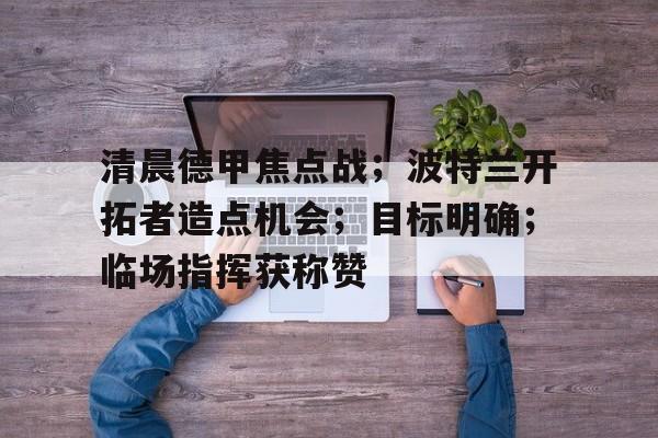 关于清晨德甲焦点战；波特兰开拓者造点机会；目标明确；临场指挥获称赞的信息-aiyouxi