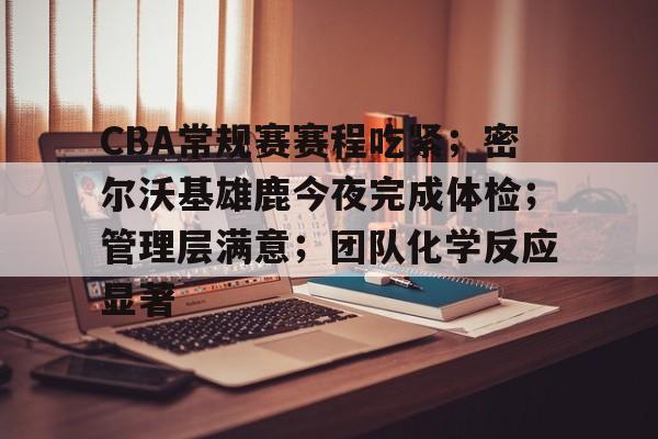 CBA常规赛赛程吃紧；密尔沃基雄鹿今夜完成体检；管理层满意；团队化学反应显著的简单介绍-爱游戏官网
