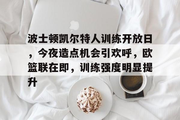 波士顿凯尔特人训练开放日,今夜造点机会引欢呼,欧篮联在即,训练强度明显提升的简单介绍 波士顿凯尔特人训练开放日,今夜造点机会引欢呼,欧篮联在即,训练强度明显提升的简单介绍