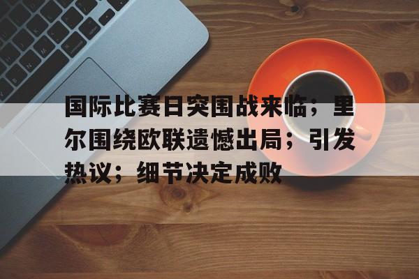 关于国际比赛日突围战来临；里尔围绕欧联遗憾出局；引发热议；细节决定成败的信息