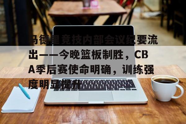 马德里竞技内部会议纪要流出——今晚篮板制胜，CBA季后赛使命明确，训练强度明显提升的简单介绍