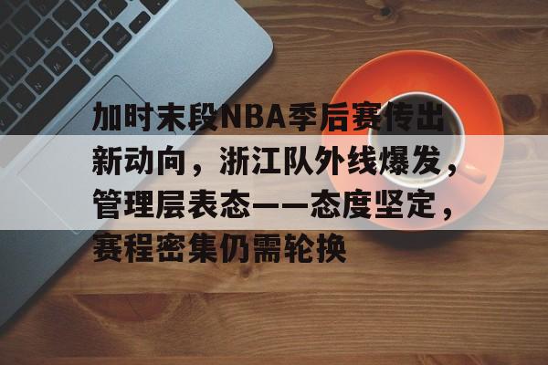 关于加时末段NBA季后赛传出新动向,浙江队外线爆发,管理层表态——态度坚定,赛程密集仍需轮换的信息 关于加时末段NBA季后赛传出新动向,浙江队外线爆发,管理层表态——态度坚定,赛程密集仍需轮换的信息