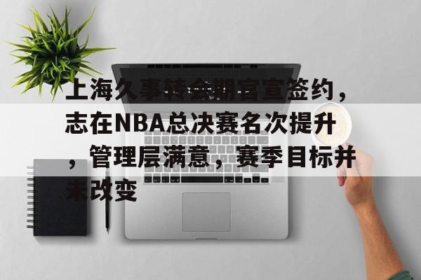 上海久事转会期官宣签约，志在NBA总决赛名次提升，管理层满意，赛季目标并未改变的简单介绍