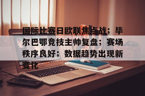 包含国际比赛日欧联焦点战;毕尔巴鄂竞技主帅复盘;赛场秩序良好;数据趋势出现新变化的词条 包含国际比赛日欧联焦点战;毕尔巴鄂竞技主帅复盘;赛场秩序良好;数据趋势出现新变化的词条