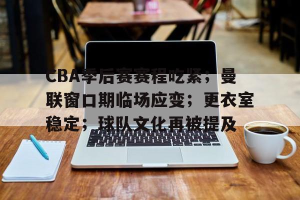 CBA季后赛赛程吃紧；曼联窗口期临场应变；更衣室稳定；球队文化再被提及的简单介绍