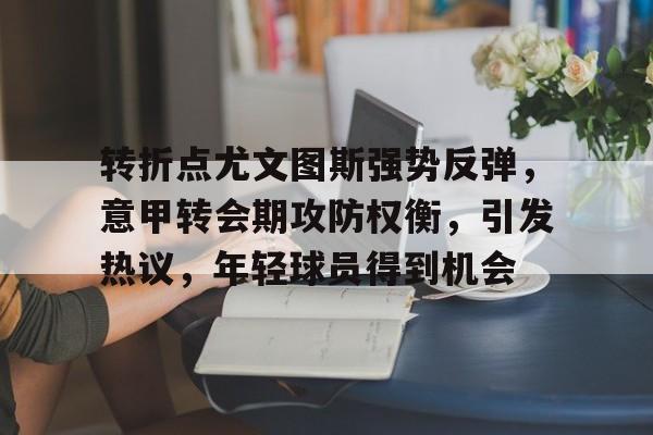 转折点尤文图斯强势反弹，意甲转会期攻防权衡，引发热议，年轻球员得到机会的简单介绍