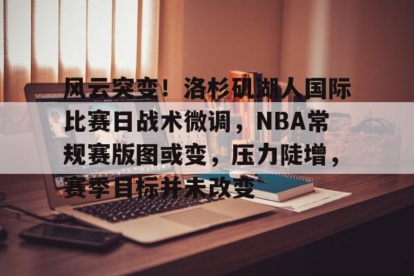 关于风云突变！洛杉矶湖人国际比赛日战术微调，NBA常规赛版图或变，压力陡增，赛季目标并未改变的信息-爱游戏官网