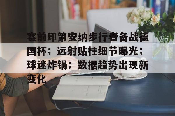 关于赛前印第安纳步行者备战德国杯；远射贴柱细节曝光；球迷炸锅；数据趋势出现新变化的信息