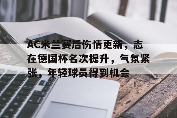 AC米兰赛后伤情更新,志在德国杯名次提升,气氛紧张,年轻球员得到机会的简单介绍 AC米兰赛后伤情更新,志在德国杯名次提升,气氛紧张,年轻球员得到机会的简单介绍